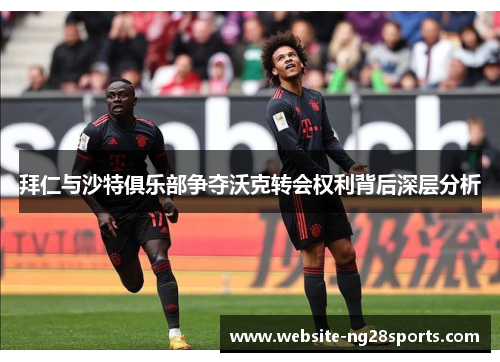 拜仁与沙特俱乐部争夺沃克转会权利背后深层分析 拜仁与沙特俱乐部争夺沃克转会权利背后深层分析