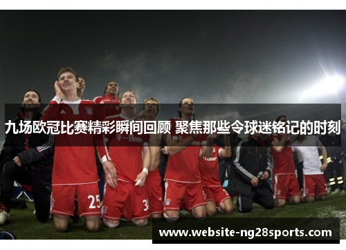 九场欧冠比赛精彩瞬间回顾 聚焦那些令球迷铭记的时刻