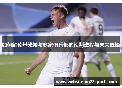 如何解读基米希与多家俱乐部的谈判进程与未来选择