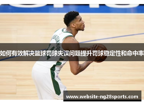 如何有效解决篮球罚球失误问题提升罚球稳定性和命中率