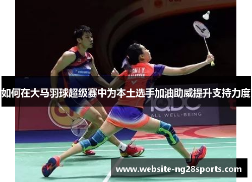 如何在大马羽球超级赛中为本土选手加油助威提升支持力度 如何在大马羽球超级赛中为本土选手加油助威提升支持力度