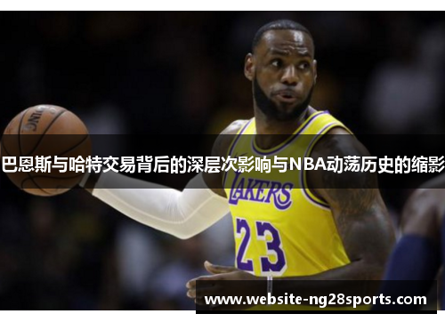 巴恩斯与哈特交易背后的深层次影响与NBA动荡历史的缩影 巴恩斯与哈特交易背后的深层次影响与NBA动荡历史的缩影