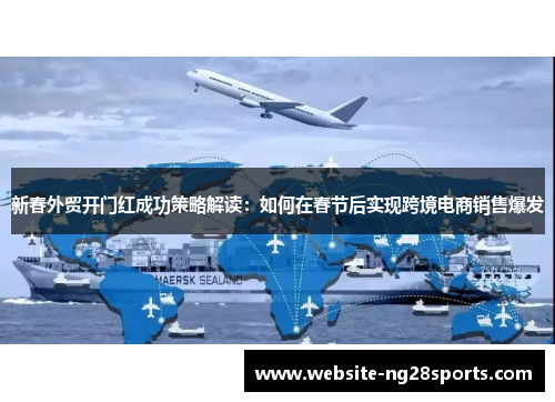 新春外贸开门红成功策略解读:如何在春节后实现跨境电商销售爆发 新春外贸开门红成功策略解读:如何在春节后实现跨境电商销售爆发