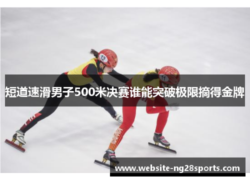 短道速滑男子500米决赛谁能突破极限摘得金牌 短道速滑男子500米决赛谁能突破极限摘得金牌