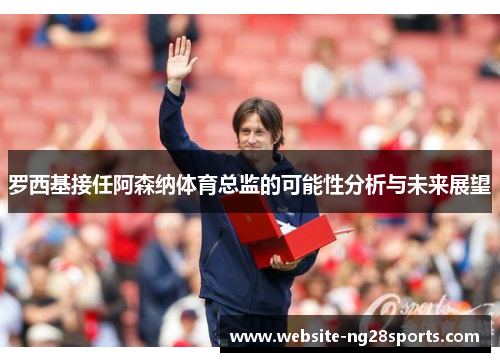 罗西基接任阿森纳体育总监的可能性分析与未来展望 罗西基接任阿森纳体育总监的可能性分析与未来展望