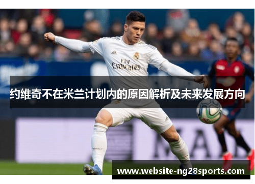 约维奇不在米兰计划内的原因解析及未来发展方向 约维奇不在米兰计划内的原因解析及未来发展方向