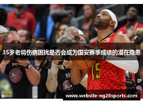 35岁老将伤病困扰是否会成为国安赛季成绩的潜在隐患