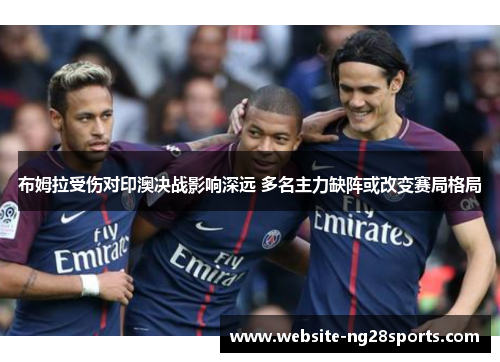 布姆拉受伤对印澳决战影响深远 多名主力缺阵或改变赛局格局