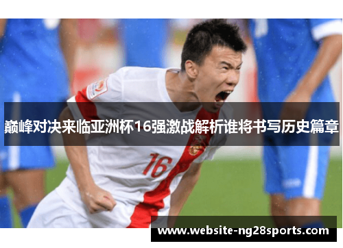 巅峰对决来临亚洲杯16强激战解析谁将书写历史篇章