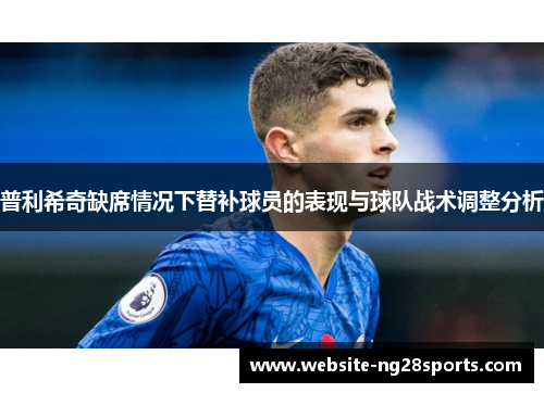 普利希奇缺席情况下替补球员的表现与球队战术调整分析