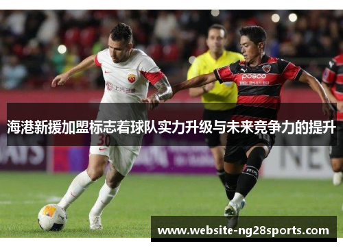 海港新援加盟标志着球队实力升级与未来竞争力的提升