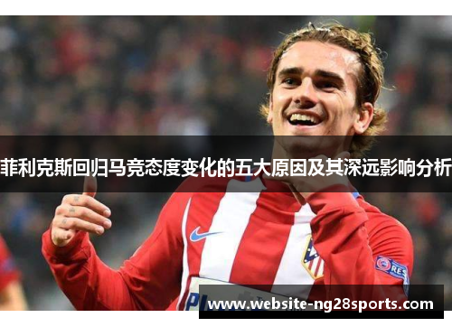 菲利克斯回归马竞态度变化的五大原因及其深远影响分析