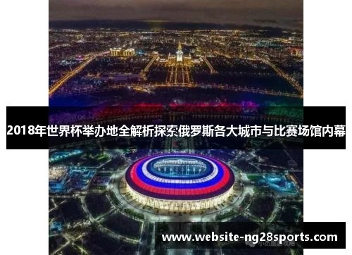 2018年世界杯举办地全解析探索俄罗斯各大城市与比赛场馆内幕 2018年世界杯举办地全解析探索俄罗斯各大城市与比赛场馆内幕