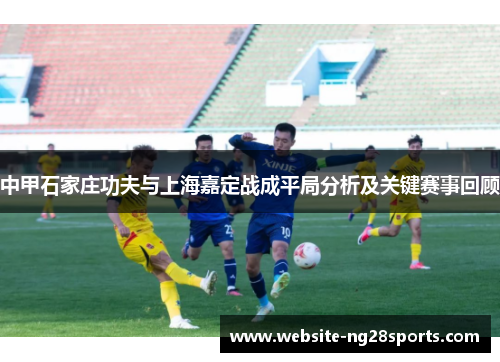 中甲石家庄功夫与上海嘉定战成平局分析及关键赛事回顾