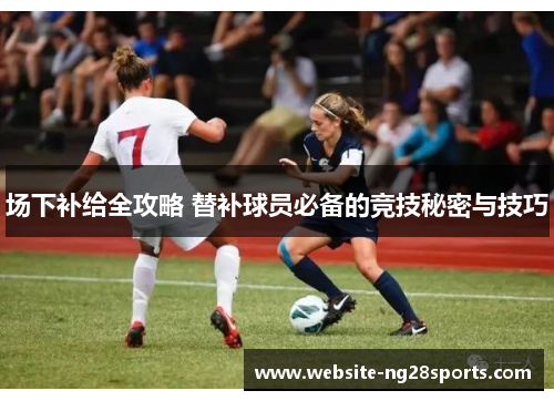 场下补给全攻略 替补球员必备的竞技秘密与技巧