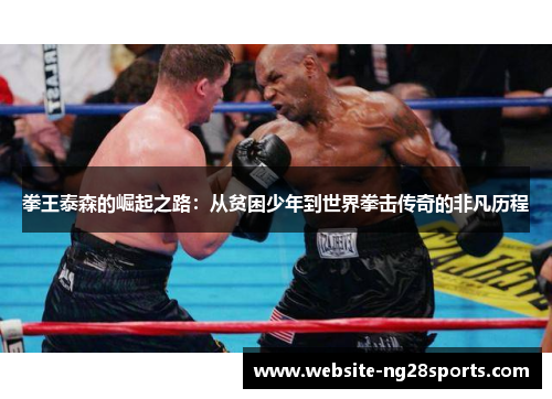拳王泰森的崛起之路：从贫困少年到世界拳击传奇的非凡历程