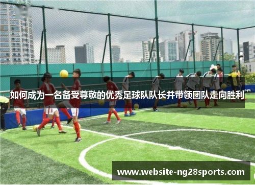 如何成为一名备受尊敬的优秀足球队队长并带领团队走向胜利