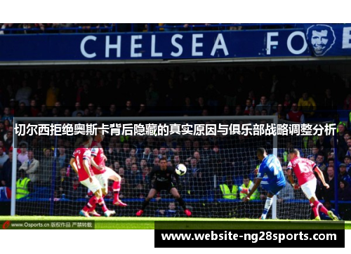 切尔西拒绝奥斯卡背后隐藏的真实原因与俱乐部战略调整分析