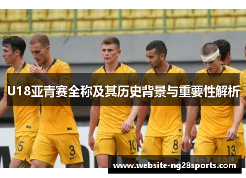 U18亚青赛全称及其历史背景与重要性解析 U18亚青赛全称及其历史背景与重要性解析