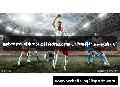举办世界杯对中国经济社会发展及国际地位提升的深远影响分析 举办世界杯对中国经济社会发展及国际地位提升的深远影响分析