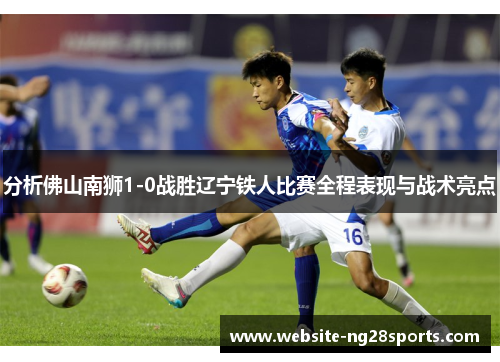 分析佛山南狮1-0战胜辽宁铁人比赛全程表现与战术亮点 分析佛山南狮1-0战胜辽宁铁人比赛全程表现与战术亮点