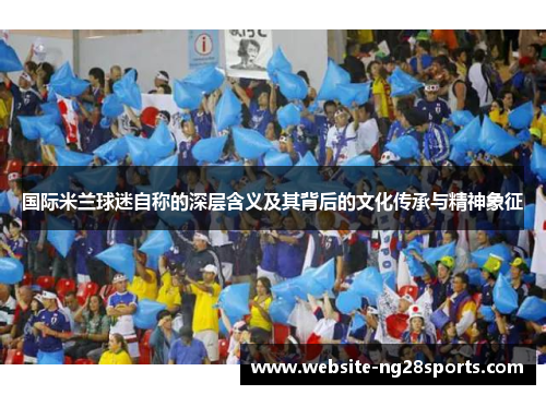 国际米兰球迷自称的深层含义及其背后的文化传承与精神象征