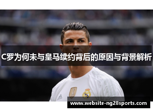 C罗为何未与皇马续约背后的原因与背景解析