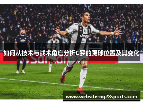 如何从技术与战术角度分析C罗的踢球位置及其变化 如何从技术与战术角度分析C罗的踢球位置及其变化