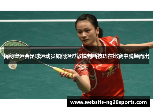 揭秘奥运会足球运动员如何通过敏锐判断技巧在比赛中脱颖而出 揭秘奥运会足球运动员如何通过敏锐判断技巧在比赛中脱颖而出