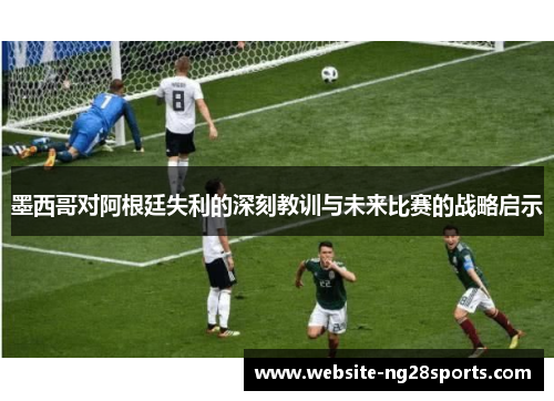 墨西哥对阿根廷失利的深刻教训与未来比赛的战略启示 墨西哥对阿根廷失利的深刻教训与未来比赛的战略启示