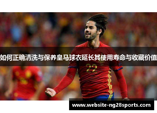 如何正确清洗与保养皇马球衣延长其使用寿命与收藏价值