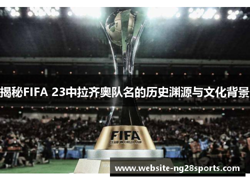揭秘FIFA 23中拉齐奥队名的历史渊源与文化背景 揭秘FIFA 23中拉齐奥队名的历史渊源与文化背景