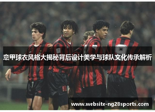 意甲球衣风格大揭秘背后设计美学与球队文化传承解析