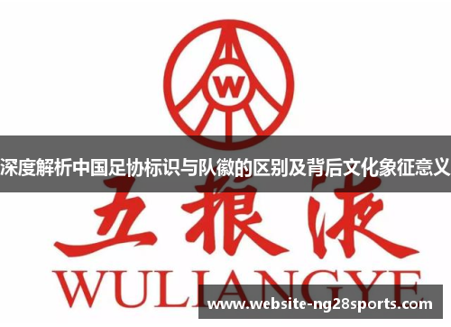 深度解析中国足协标识与队徽的区别及背后文化象征意义 深度解析中国足协标识与队徽的区别及背后文化象征意义