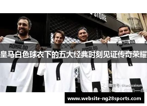 皇马白色球衣下的五大经典时刻见证传奇荣耀 皇马白色球衣下的五大经典时刻见证传奇荣耀