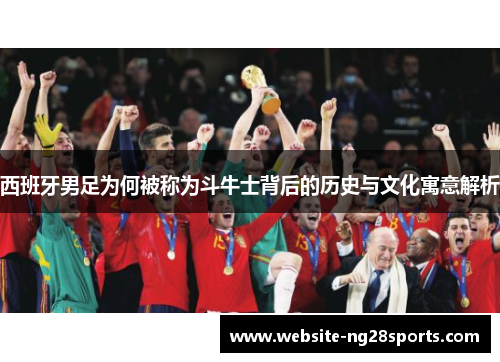 西班牙男足为何被称为斗牛士背后的历史与文化寓意解析 西班牙男足为何被称为斗牛士背后的历史与文化寓意解析