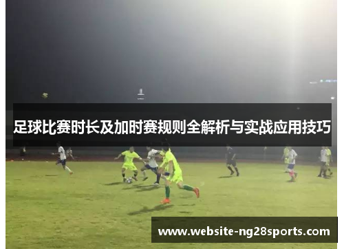 足球比赛时长及加时赛规则全解析与实战应用技巧