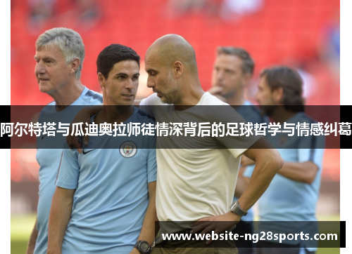阿尔特塔与瓜迪奥拉师徒情深背后的足球哲学与情感纠葛 阿尔特塔与瓜迪奥拉师徒情深背后的足球哲学与情感纠葛