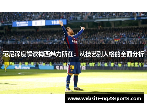 范尼深度解读梅西魅力所在:从技艺到人格的全面分析 范尼深度解读梅西魅力所在:从技艺到人格的全面分析