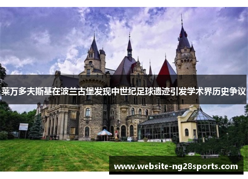 莱万多夫斯基在波兰古堡发现中世纪足球遗迹引发学术界历史争议 莱万多夫斯基在波兰古堡发现中世纪足球遗迹引发学术界历史争议