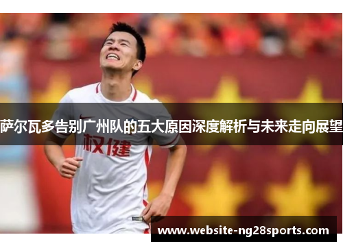 萨尔瓦多告别广州队的五大原因深度解析与未来走向展望 萨尔瓦多告别广州队的五大原因深度解析与未来走向展望