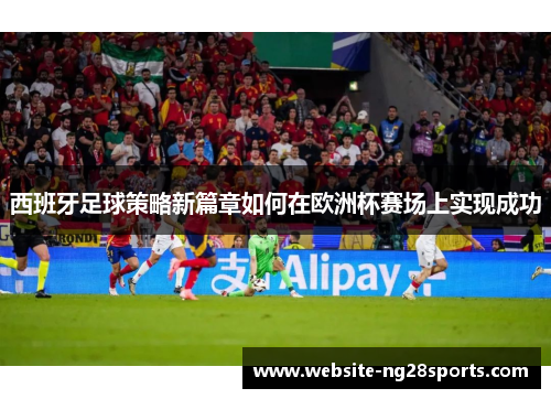 西班牙足球策略新篇章如何在欧洲杯赛场上实现成功 西班牙足球策略新篇章如何在欧洲杯赛场上实现成功