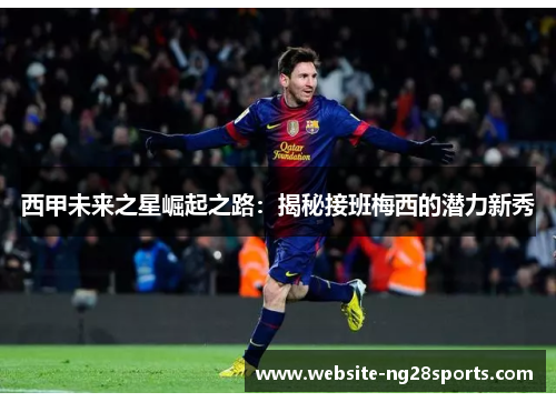 西甲未来之星崛起之路:揭秘接班梅西的潜力新秀 西甲未来之星崛起之路:揭秘接班梅西的潜力新秀