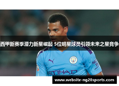 西甲新赛季潜力新星崛起 5位明星球员引领未来之星竞争 西甲新赛季潜力新星崛起 5位明星球员引领未来之星竞争