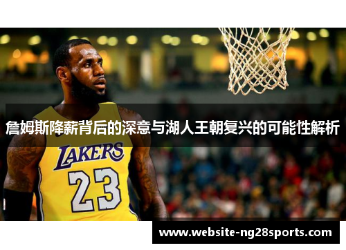 詹姆斯降薪背后的深意与湖人王朝复兴的可能性解析 詹姆斯降薪背后的深意与湖人王朝复兴的可能性解析