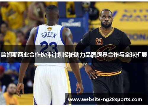 詹姆斯商业合作伙伴计划揭秘助力品牌跨界合作与全球扩展 詹姆斯商业合作伙伴计划揭秘助力品牌跨界合作与全球扩展