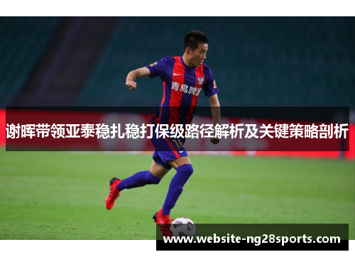 谢晖带领亚泰稳扎稳打保级路径解析及关键策略剖析 谢晖带领亚泰稳扎稳打保级路径解析及关键策略剖析
