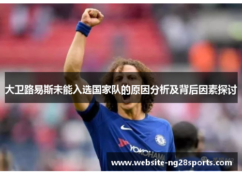 大卫路易斯未能入选国家队的原因分析及背后因素探讨 大卫路易斯未能入选国家队的原因分析及背后因素探讨