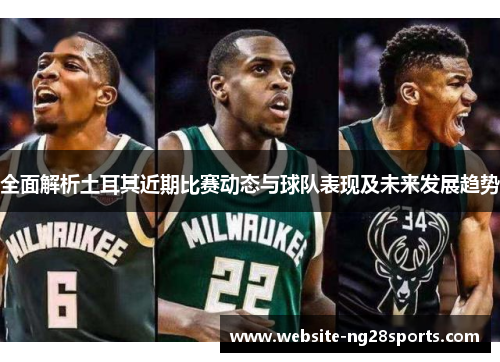全面解析土耳其近期比赛动态与球队表现及未来发展趋势 全面解析土耳其近期比赛动态与球队表现及未来发展趋势
