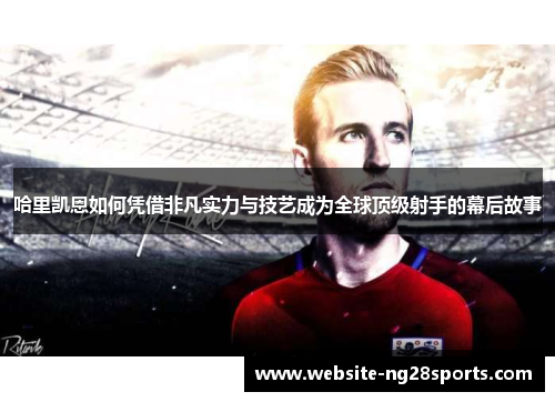 哈里凯恩如何凭借非凡实力与技艺成为全球顶级射手的幕后故事